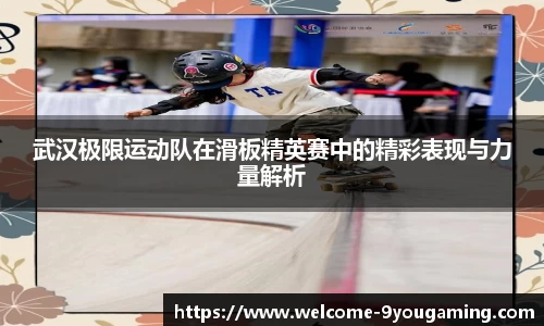 武汉极限运动队在滑板精英赛中的精彩表现与力量解析